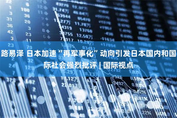 路易泽 日本加速“再军事化”动向引发日本国内和国际社会强烈批评 | 国际视点